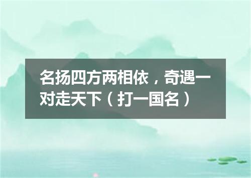 名扬四方两相依，奇遇一对走天下（打一国名）