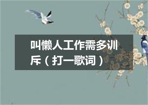 叫懒人工作需多训斥（打一歌词）