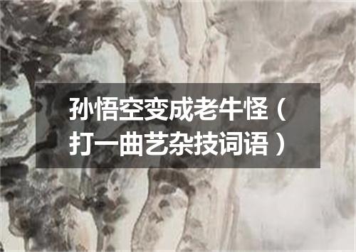 孙悟空变成老牛怪（打一曲艺杂技词语）