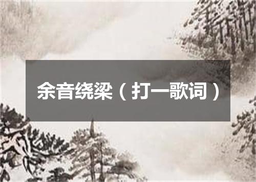 余音绕梁（打一歌词）