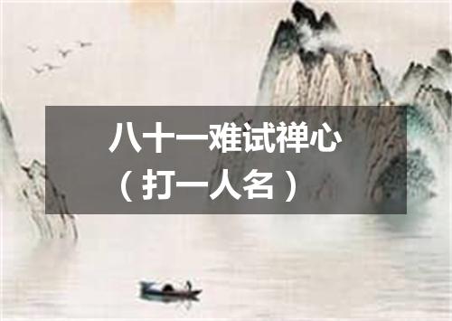 八十一难试禅心（打一人名）