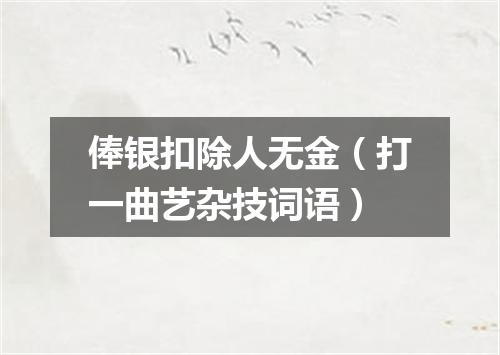 俸银扣除人无金（打一曲艺杂技词语）
