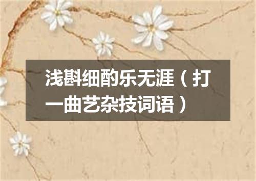 浅斟细酌乐无涯（打一曲艺杂技词语）