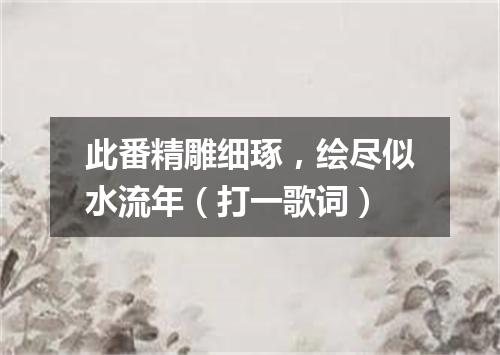 此番精雕细琢，绘尽似水流年（打一歌词）