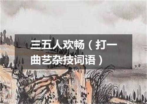 三五人欢畅（打一曲艺杂技词语）