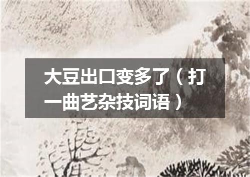 大豆出口变多了（打一曲艺杂技词语）