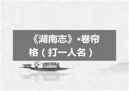 《湖南志》·卷帘格（打一人名）