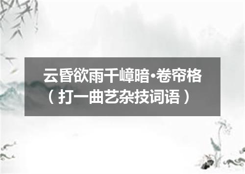 云昏欲雨千嶂暗·卷帘格（打一曲艺杂技词语）