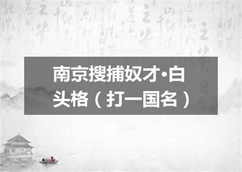 南京搜捕奴才·白头格（打一国名）