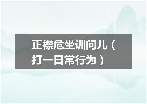 正襟危坐训问儿（打一日常行为）