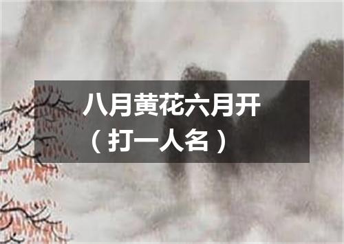 八月黄花六月开（打一人名）