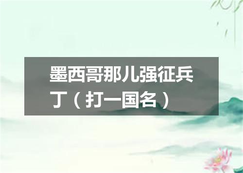 墨西哥那儿强征兵丁（打一国名）