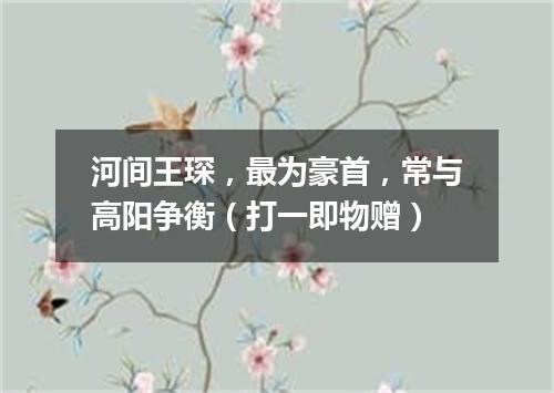 河间王琛，最为豪首，常与高阳争衡（打一即物赠）