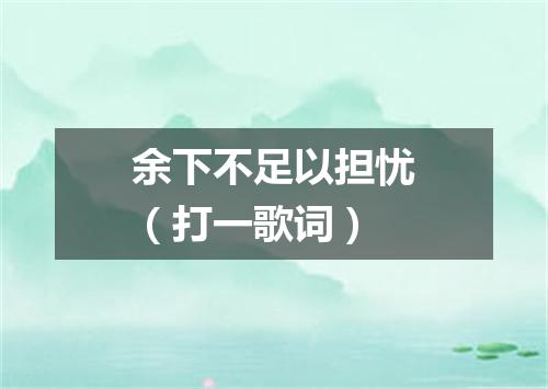 余下不足以担忧（打一歌词）