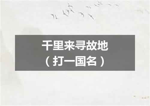 千里来寻故地（打一国名）