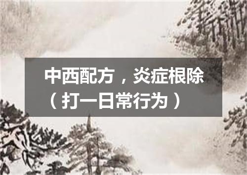 中西配方，炎症根除（打一日常行为）