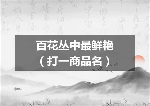 百花丛中最鲜艳（打一商品名）