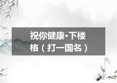 祝你健康·下楼格（打一国名）