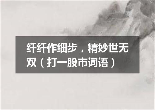 纤纤作细步，精妙世无双（打一股市词语）