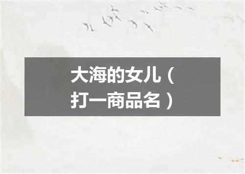 大海的女儿（打一商品名）