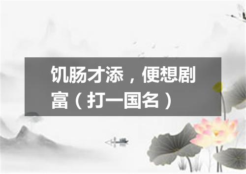 饥肠才添，便想剧富（打一国名）