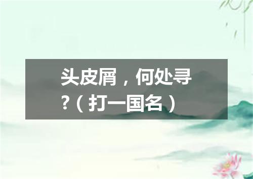 头皮屑，何处寻?（打一国名）