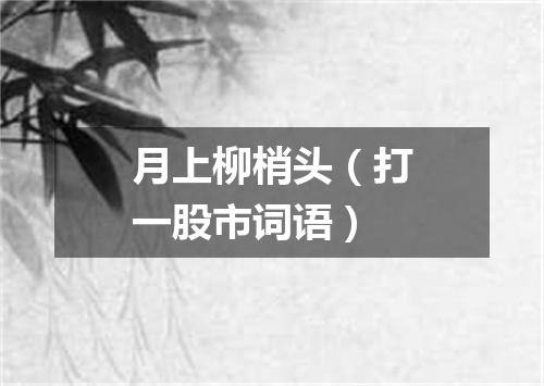 月上柳梢头（打一股市词语）