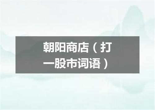 朝阳商店（打一股市词语）