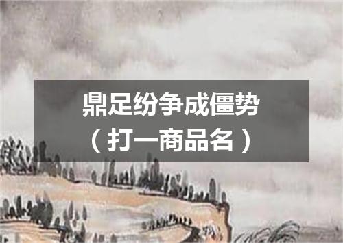 鼎足纷争成僵势（打一商品名）