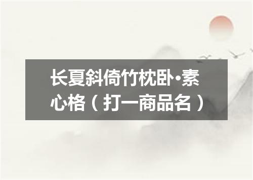 长夏斜倚竹枕卧·素心格（打一商品名）