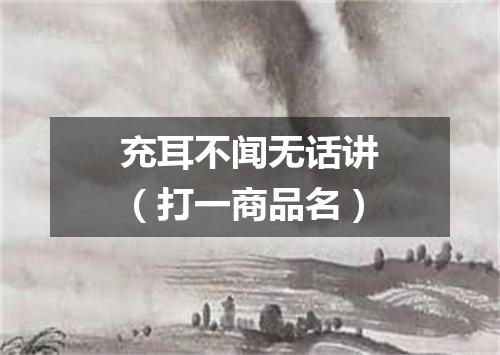 充耳不闻无话讲（打一商品名）