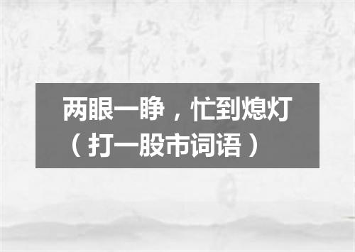 两眼一睁，忙到熄灯（打一股市词语）