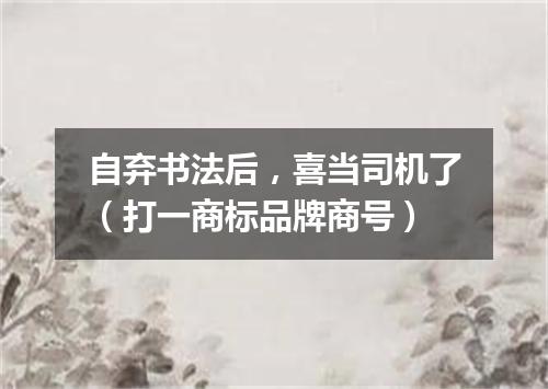 自弃书法后，喜当司机了（打一商标品牌商号）