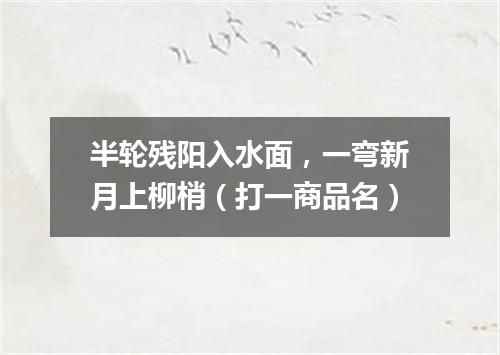 半轮残阳入水面，一弯新月上柳梢（打一商品名）