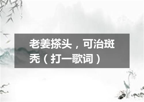 老姜搽头，可治斑秃（打一歌词）