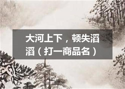 大河上下，顿失滔滔（打一商品名）