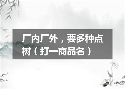 厂内厂外，要多种点树（打一商品名）