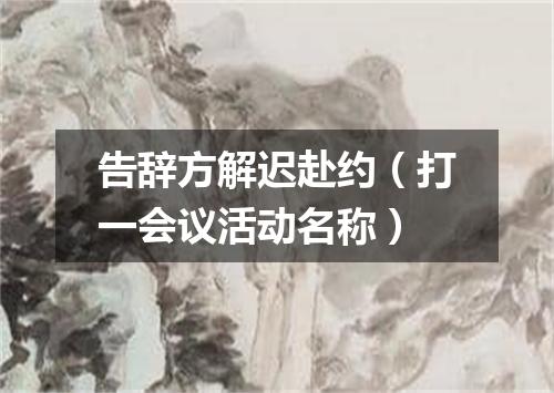 告辞方解迟赴约（打一会议活动名称）