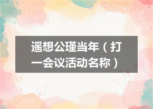 遥想公瑾当年（打一会议活动名称）