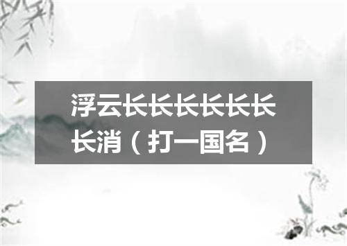 浮云长长长长长长长消（打一国名）