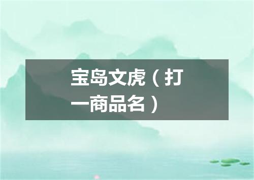宝岛文虎（打一商品名）