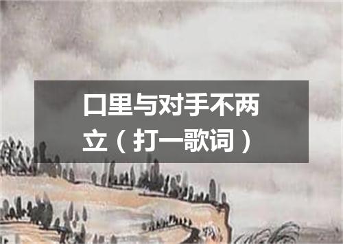 口里与对手不两立（打一歌词）