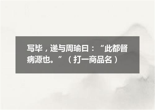 写毕，递与周瑜曰：“此都督病源也。”（打一商品名）