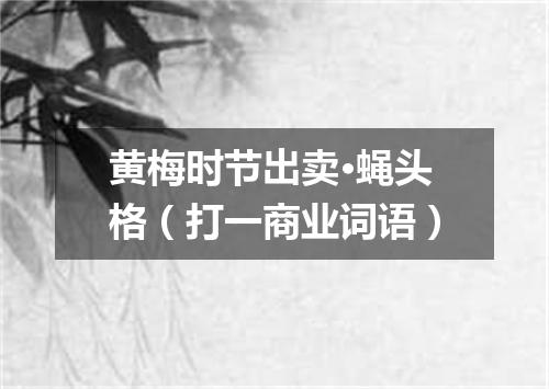 黄梅时节出卖·蝇头格（打一商业词语）