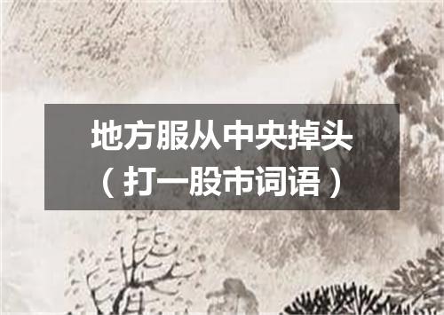 地方服从中央掉头（打一股市词语）