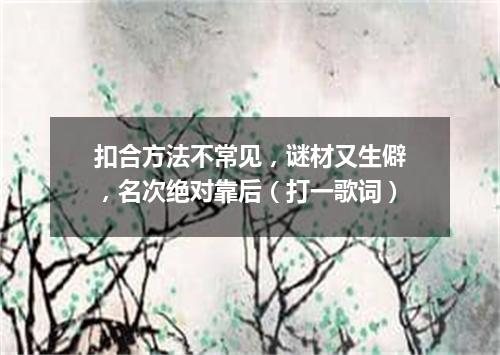 扣合方法不常见，谜材又生僻，名次绝对靠后（打一歌词）