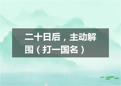 二十日后，主动解围（打一国名）