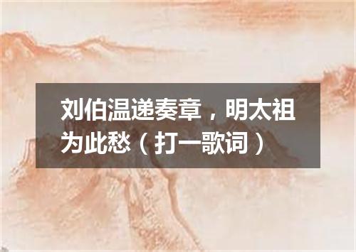 刘伯温递奏章，明太祖为此愁（打一歌词）