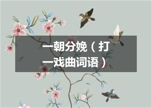 一朝分娩（打一戏曲词语）