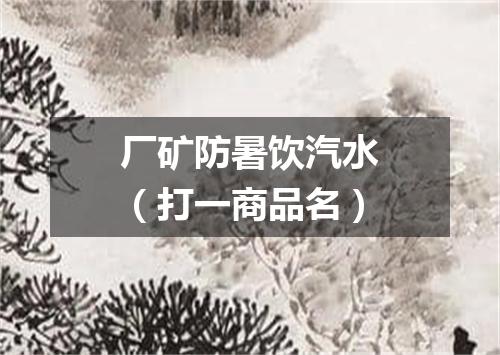 厂矿防暑饮汽水（打一商品名）